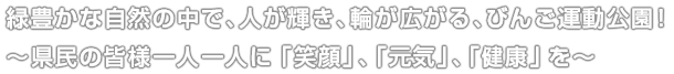 緑豊かな自然の中で、人が輝き、輪が広がる、びんご運動公園！～県民の皆様一人一人に「笑顔」、「元気」、「健康」を～